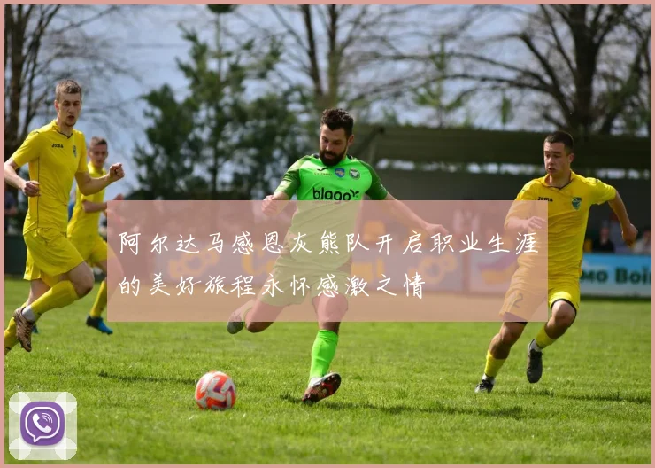 阿尔达马感恩灰熊队开启职业生涯的美好旅程永怀感激之情