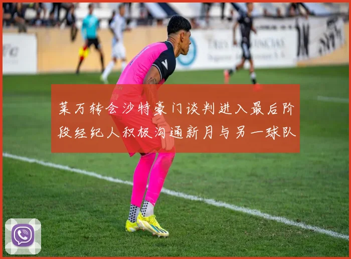 莱万转会沙特豪门谈判进入最后阶段经纪人积极沟通新月与另一球队