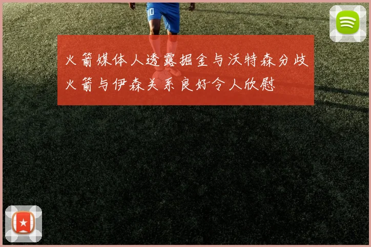 火箭媒体人透露掘金与沃特森分歧火箭与伊森关系良好令人欣慰