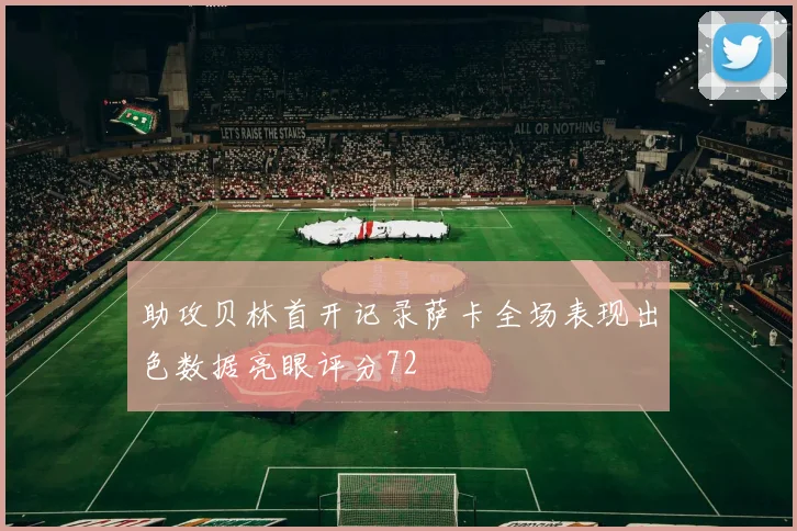助攻贝林首开记录萨卡全场表现出色数据亮眼评分72
