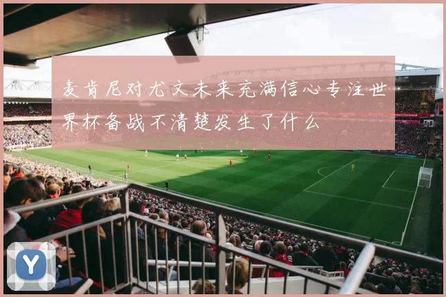 麦肯尼对尤文未来充满信心专注世界杯备战不清楚发生了什么