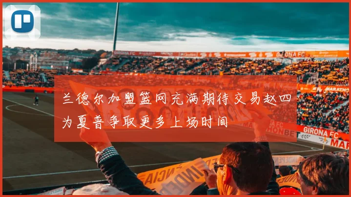兰德尔加盟篮网充满期待交易赵四为夏普争取更多上场时间
