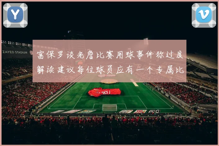 富保罗谈老詹比赛用球事件称过度解读建议每位球员应有一个专属比赛用球