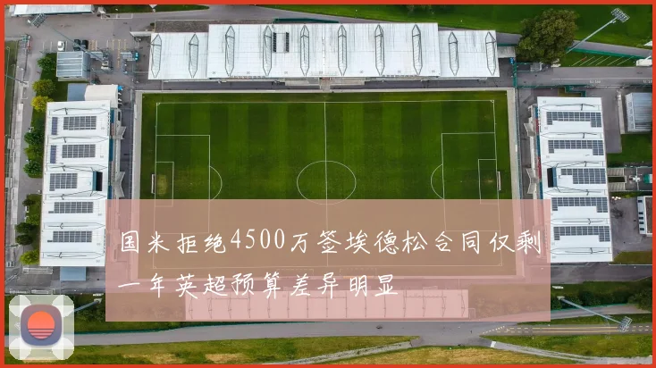 国米拒绝4500万签埃德松合同仅剩一年英超预算差异明显