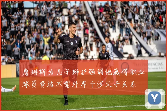詹姆斯为儿子辩护强调他赢得职业球员资格不需外界干涉父子关系