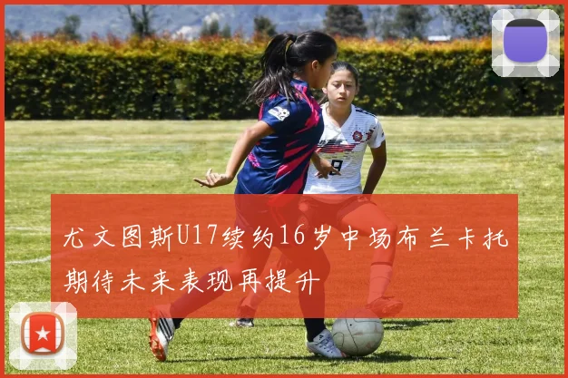 尤文图斯U17续约16岁中场布兰卡托期待未来表现再提升