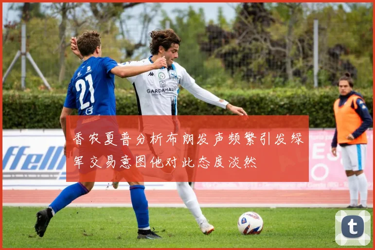 香农夏普分析布朗发声频繁引发绿军交易意图他对此态度淡然