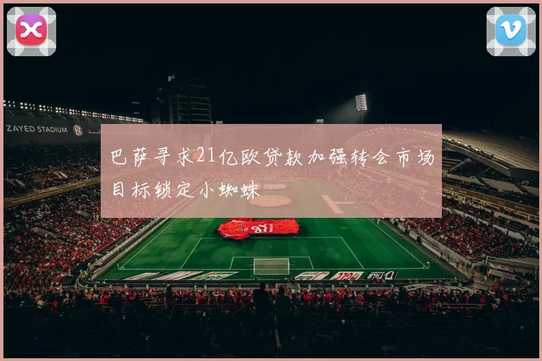 巴萨寻求21亿欧贷款加强转会市场目标锁定小蜘蛛