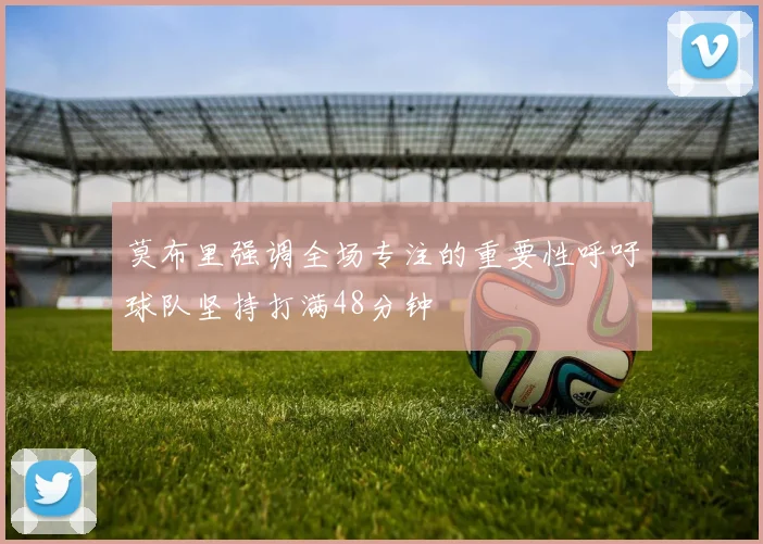 莫布里强调全场专注的重要性呼吁球队坚持打满48分钟