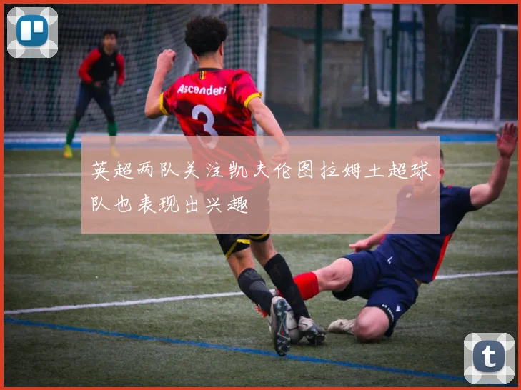 英超两队关注凯夫伦图拉姆土超球队也表现出兴趣