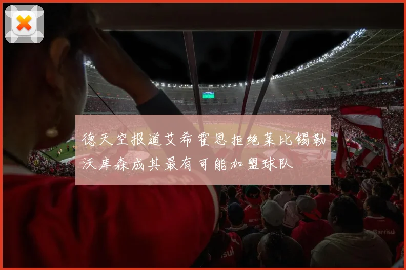 德天空报道艾希霍恩拒绝莱比锡勒沃库森成其最有可能加盟球队