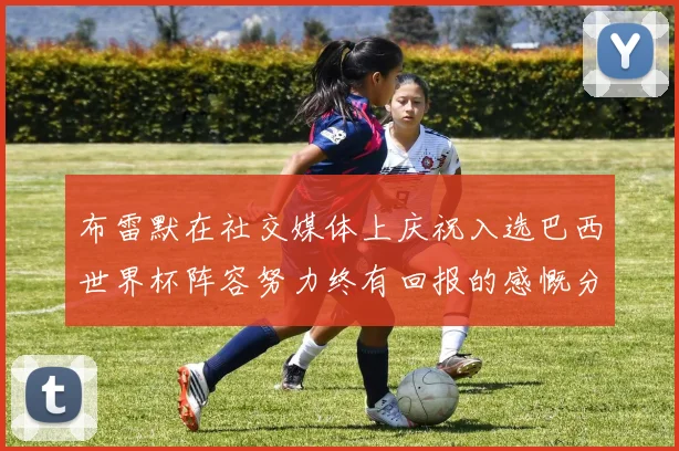 布雷默在社交媒体上庆祝入选巴西世界杯阵容努力终有回报的感慨分享