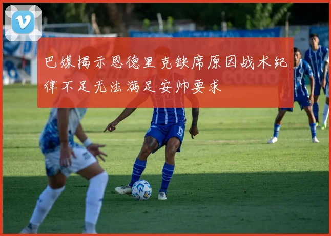 巴媒揭示恩德里克缺席原因战术纪律不足无法满足安帅要求