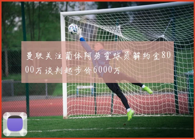 曼联关注葡体阿劳霍球员解约金8000万谈判起步价6000万